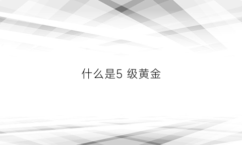 什么是5级黄金(黄金五级工艺好吗)